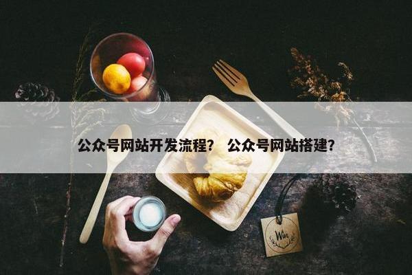 公众号网站开发流程？ 公众号网站搭建？