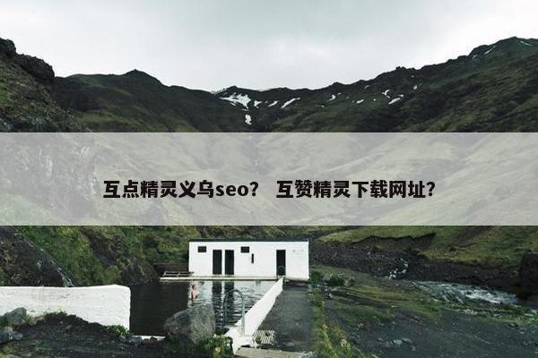 互点精灵义乌seo？ 互赞精灵下载网址？
