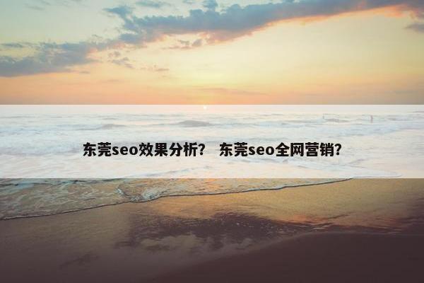 东莞seo效果分析？ 东莞seo全网营销？