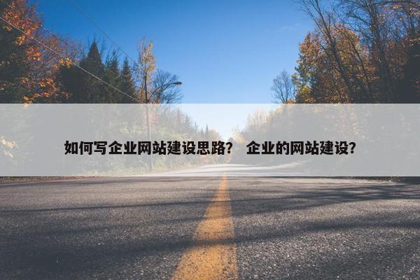 如何写企业网站建设思路？ 企业的网站建设？