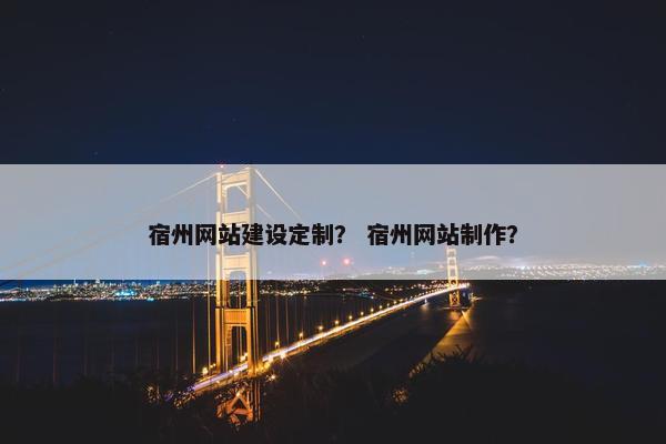 宿州网站建设定制？ 宿州网站制作？
