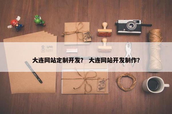 大连网站定制开发？ 大连网站开发制作？
