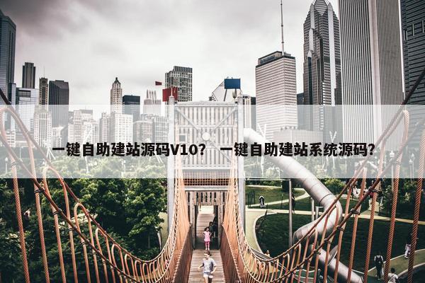 一键自助建站源码V10？ 一键自助建站系统源码？
