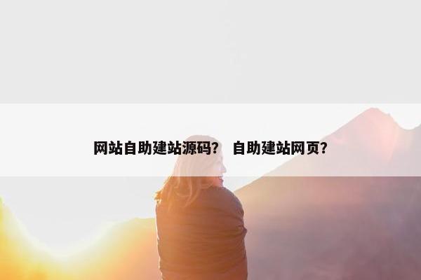 网站自助建站源码？ 自助建站网页？