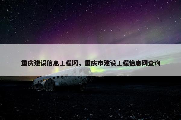 重庆建设信息工程网，重庆市建设工程信息网查询