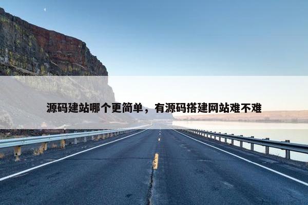 源码建站哪个更简单，有源码搭建网站难不难