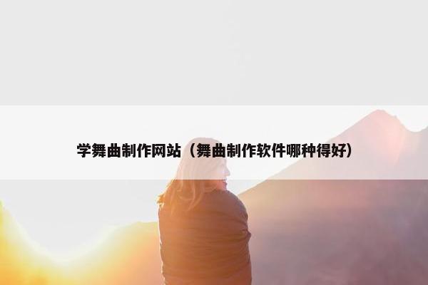 学舞曲制作网站（舞曲制作软件哪种得好）