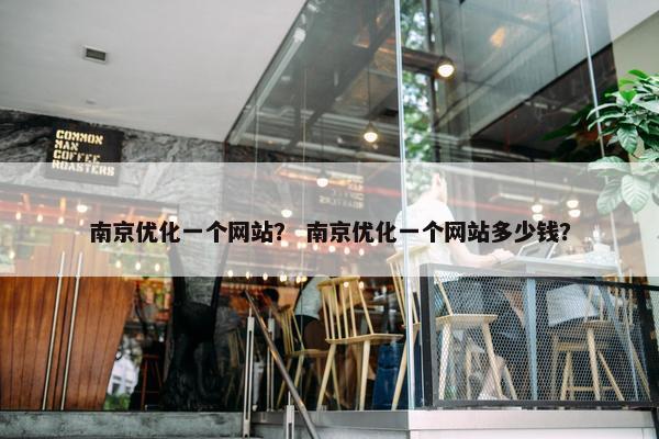 南京优化一个网站？ 南京优化一个网站多少钱？