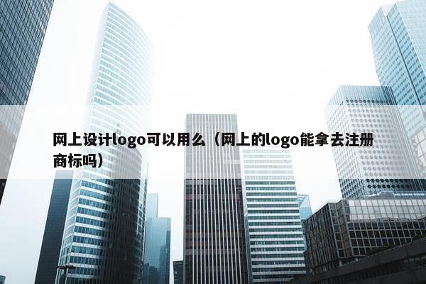 网上设计logo可以用么（网上的logo能拿去注册商标吗）