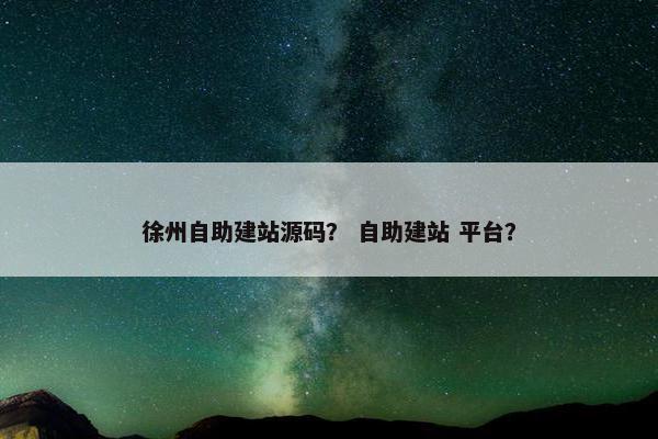 徐州自助建站源码？ 自助建站 平台？