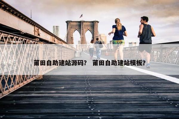 莆田自助建站源码？ 莆田自助建站模板？