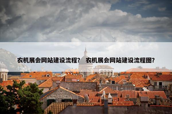 农机展会网站建设流程？ 农机展会网站建设流程图？