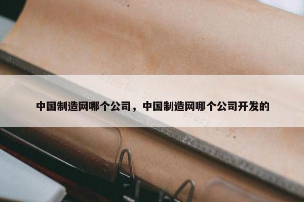中国制造网哪个公司，中国制造网哪个公司开发的