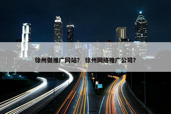 徐州做推广网站？ 徐州网络推广公司？