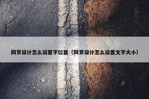 网页设计怎么设置字位置（网页设计怎么设置文字大小）