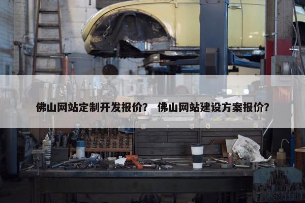 佛山网站定制开发报价？ 佛山网站建设方案报价？