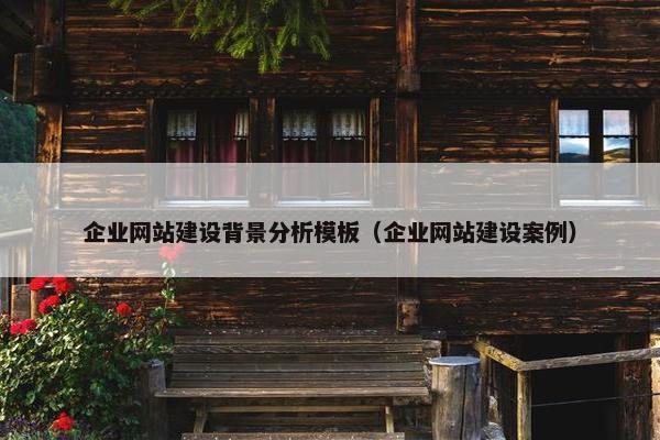 企业网站建设背景分析模板（企业网站建设案例）