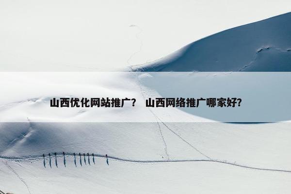 山西优化网站推广？ 山西网络推广哪家好？