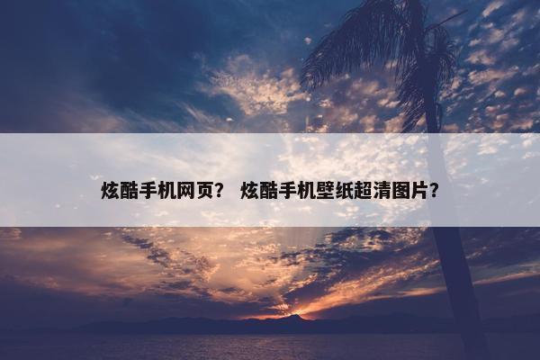 炫酷手机网页？ 炫酷手机壁纸超清图片？