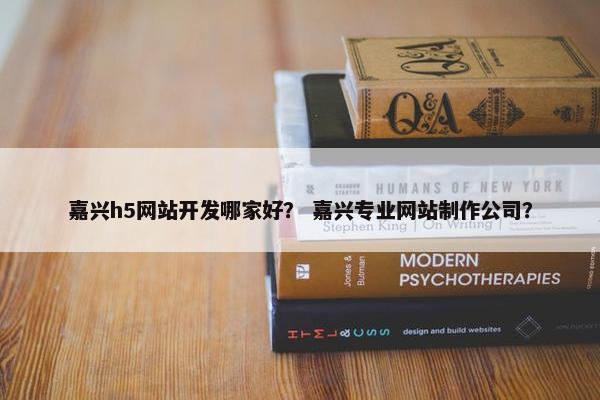 嘉兴h5网站开发哪家好？ 嘉兴专业网站制作公司？
