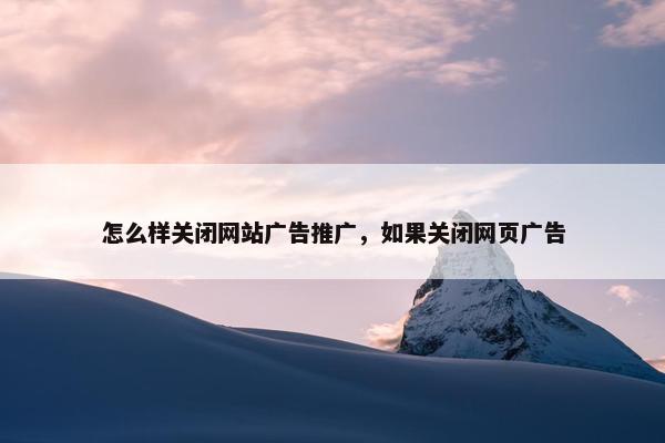 怎么样关闭网站广告推广，如果关闭网页广告