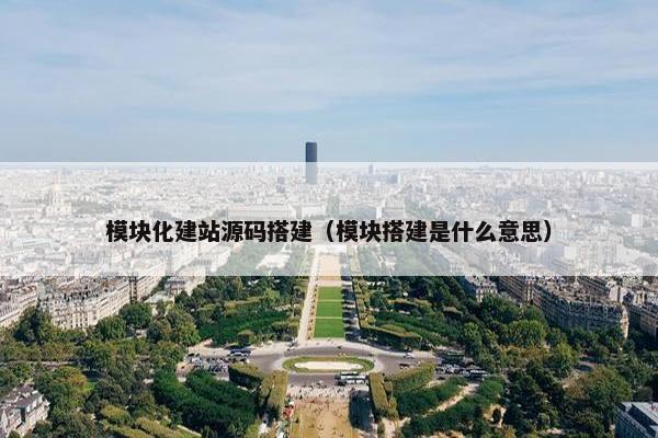 模块化建站源码搭建（模块搭建是什么意思）
