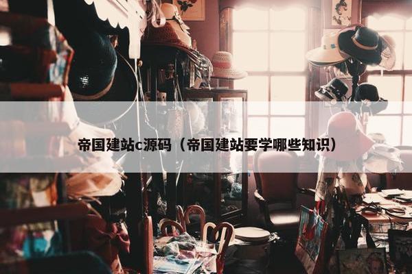 帝国建站c源码（帝国建站要学哪些知识）