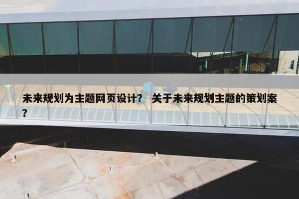 未来规划为主题网页设计？ 关于未来规划主题的策划案？