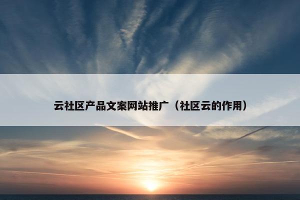 云社区产品文案网站推广（社区云的作用）