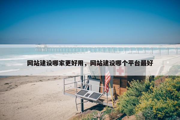 网站建设哪家更好用，网站建设哪个平台最好
