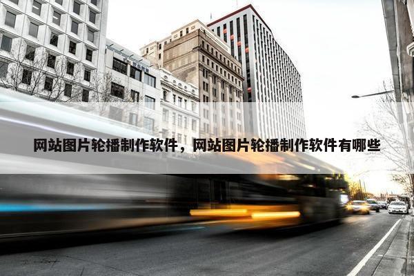 网站图片轮播制作软件，网站图片轮播制作软件有哪些