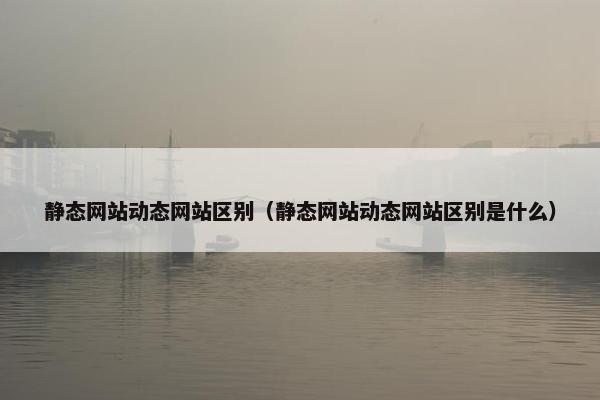 静态网站动态网站区别（静态网站动态网站区别是什么）