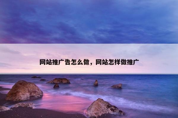 网站推广告怎么做，网站怎样做推广