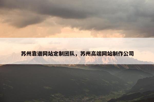 苏州靠谱网站定制团队，苏州高端网站制作公司