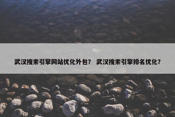 武汉搜索引擎网站优化外包？ 武汉搜索引擎排名优化？