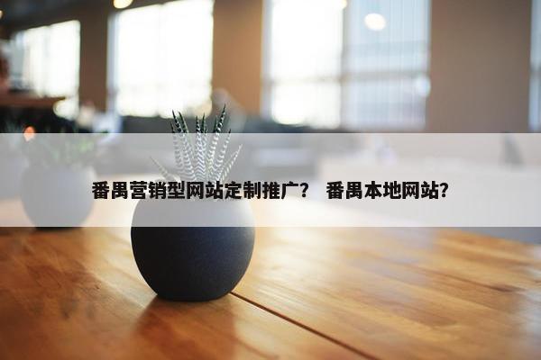 番禺营销型网站定制推广？ 番禺本地网站？