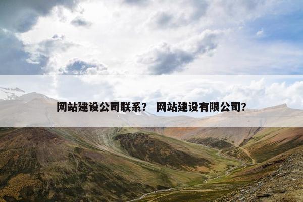 网站建设公司联系？ 网站建设有限公司？