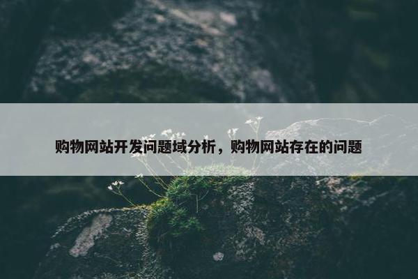 购物网站开发问题域分析，购物网站存在的问题