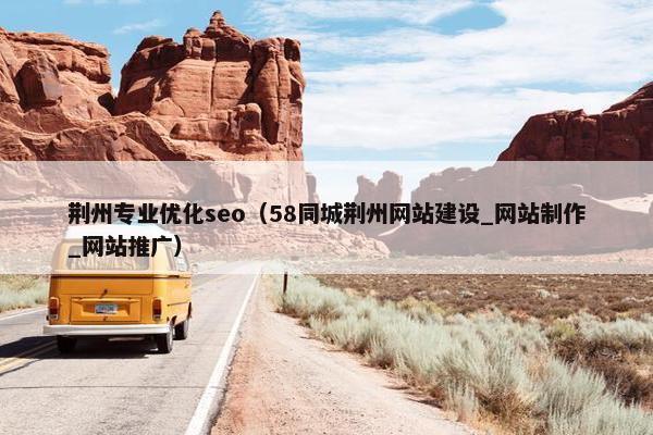 荆州专业优化seo（58同城荆州网站建设_网站制作_网站推广）