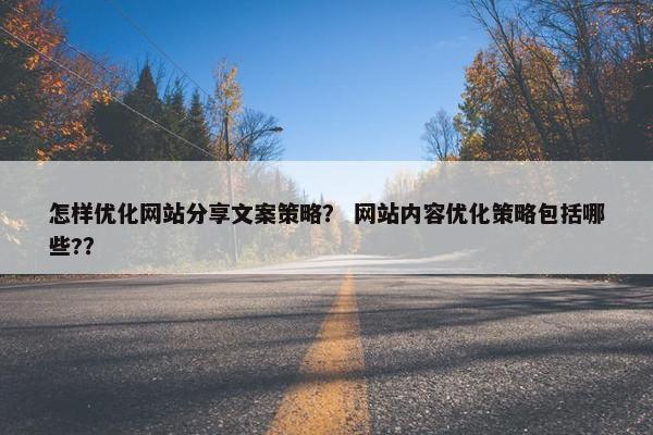 怎样优化网站分享文案策略？ 网站内容优化策略包括哪些?？
