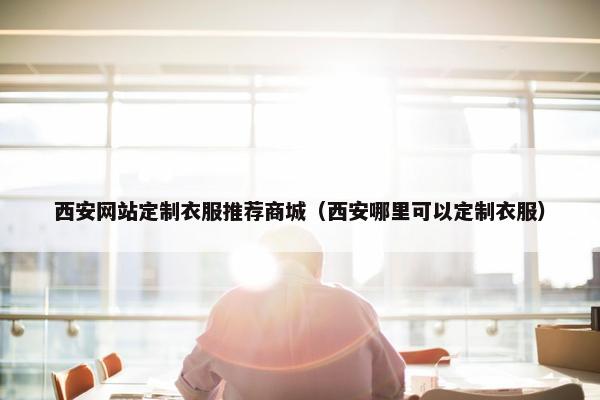 西安网站定制衣服推荐商城（西安哪里可以定制衣服）