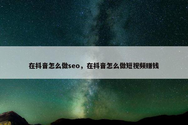 在抖音怎么做seo，在抖音怎么做短视频赚钱