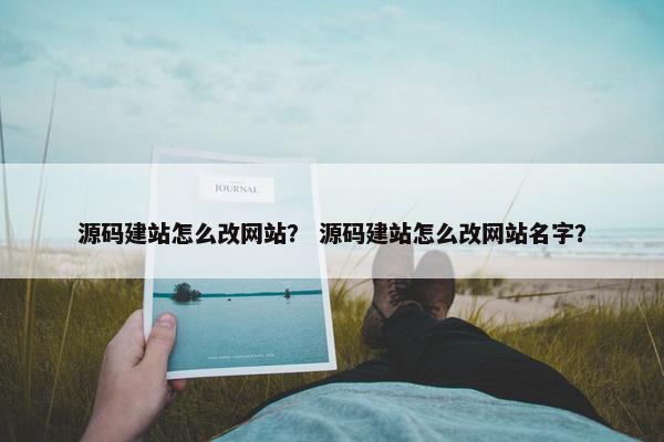 源码建站怎么改网站？ 源码建站怎么改网站名字？