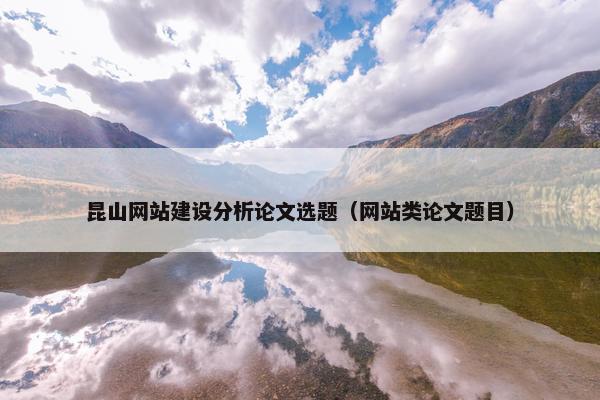 昆山网站建设分析论文选题（网站类论文题目）