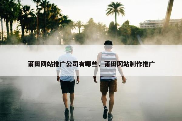 莆田网站推广公司有哪些，莆田网站制作推广