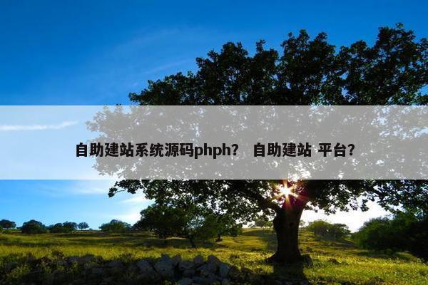 自助建站系统源码phph？ 自助建站 平台？