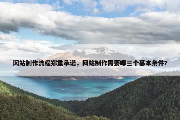网站制作流程郑重承诺，网站制作需要哪三个基本条件?