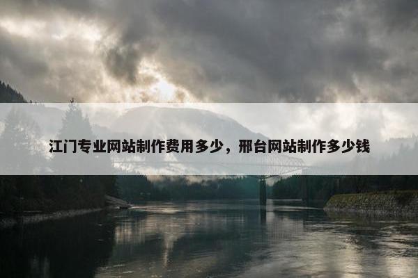 江门专业网站制作费用多少，邢台网站制作多少钱