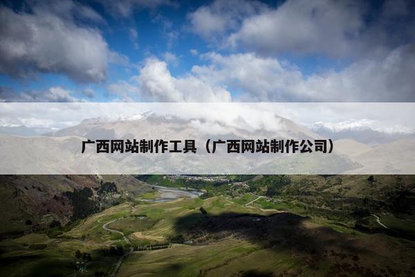 广西网站制作工具（广西网站制作公司）