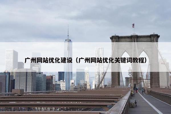 广州网站优化建设（广州网站优化关键词教程）